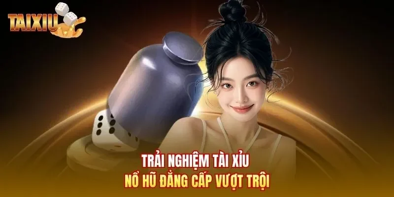 Trải nghiệm tài xỉu nổ hũ đẳng cấp vượt trội